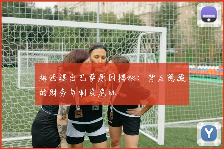 梅西退出巴萨原因揭秘:背后隐藏的财务与制度危机