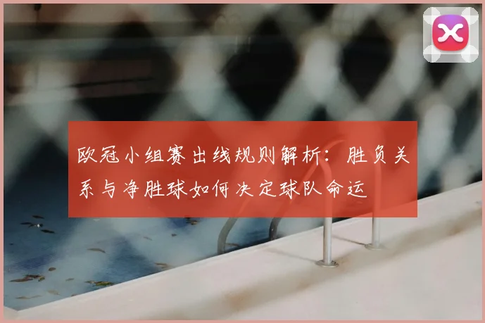 欧冠小组赛出线规则解析:胜负关系与净胜球如何决定球队命运