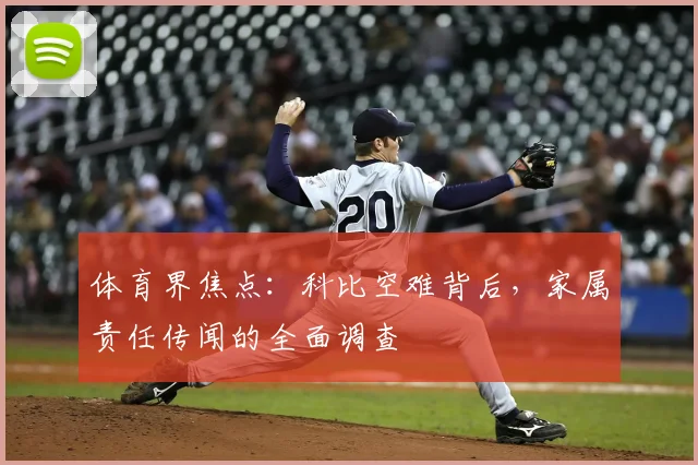 体育界焦点：科比空难背后，家属责任传闻的全面调查