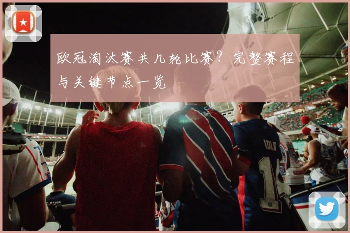 欧冠淘汰赛共几轮比赛？完整赛程与关键节点一览