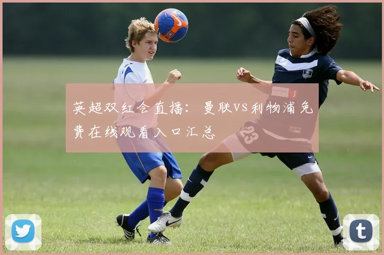 英超双红会直播:曼联vs利物浦免费在线观看入口汇总