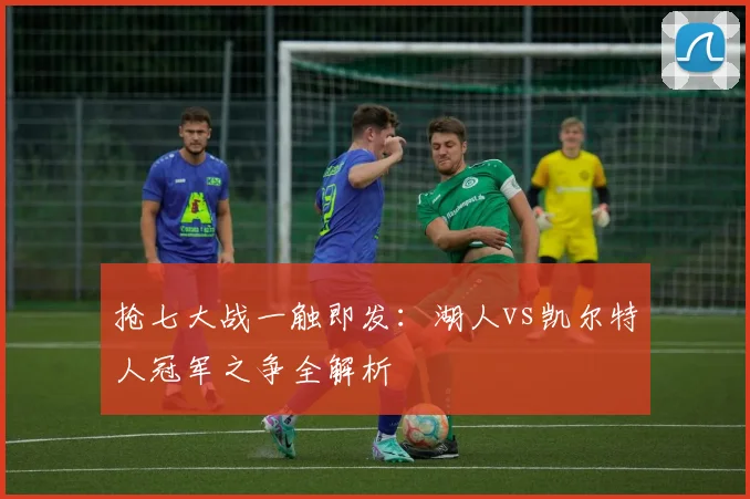 抢七大战一触即发：湖人vs凯尔特人冠军之争全解析