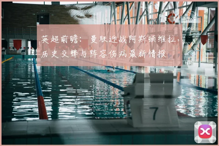 英超前瞻：曼联迎战阿斯顿维拉，历史交锋与阵容伤病最新情报