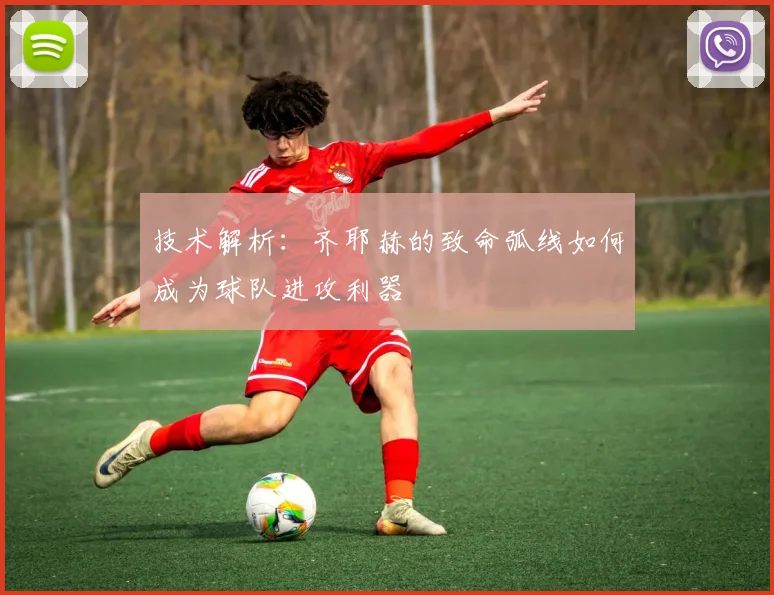 技术解析：齐耶赫的致命弧线如何成为球队进攻利器