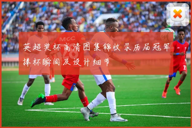 英超奖杯高清图集锦收录历届冠军捧杯瞬间及设计细节