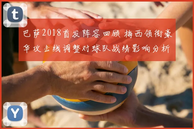 巴萨2018首发阵容回顾 梅西领衔豪华攻击线调整对球队战绩影响分析