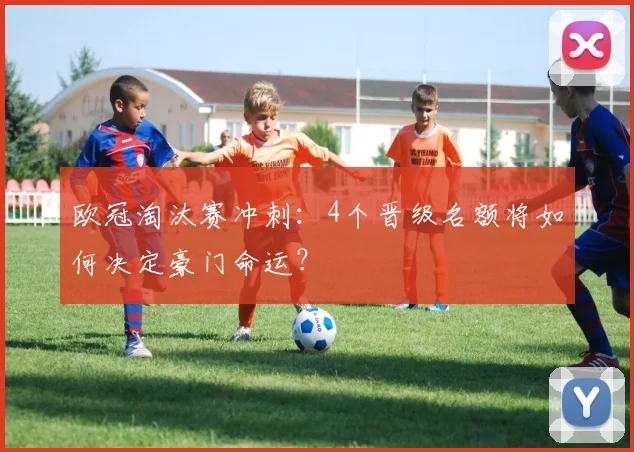欧冠淘汰赛冲刺:4个晋级名额将如何决定豪门命运?