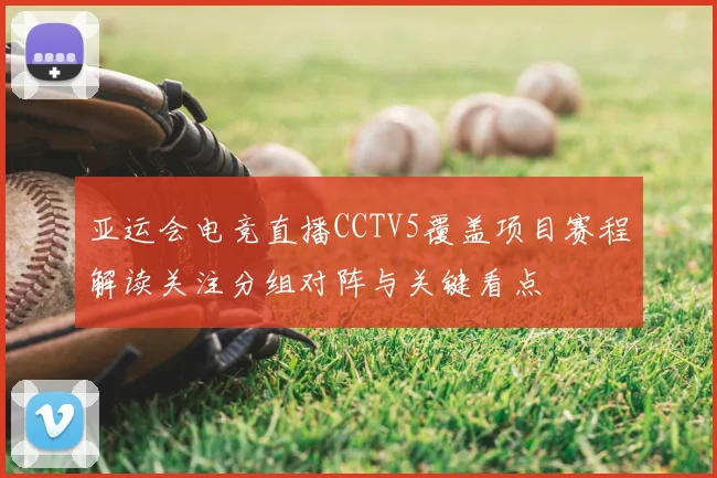 亚运会电竞直播CCTV5覆盖项目赛程解读关注分组对阵与关键看点