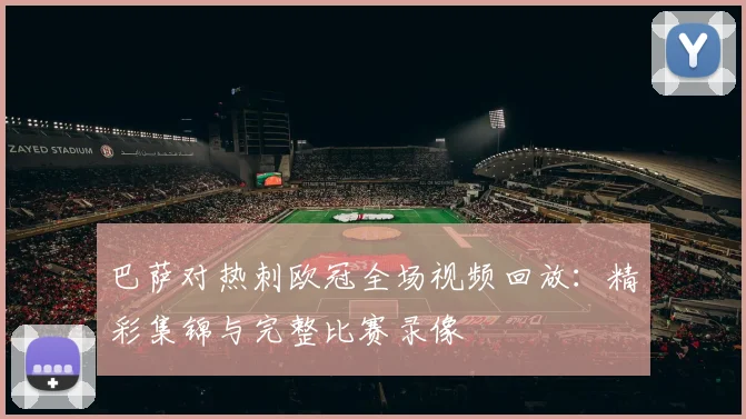 巴萨对热刺欧冠全场视频回放:精彩集锦与完整比赛录像