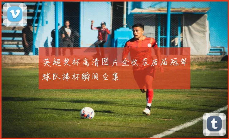 英超奖杯高清图片全收录历届冠军球队捧杯瞬间合集