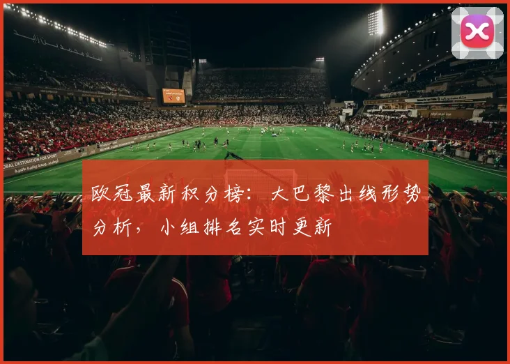 欧冠最新积分榜:大巴黎出线形势分析,小组排名实时更新