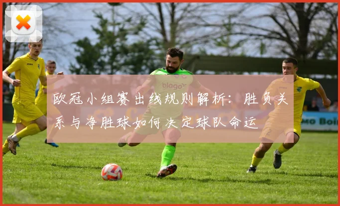 欧冠小组赛出线规则解析:胜负关系与净胜球如何决定球队命运