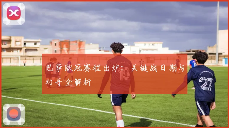 巴萨欧冠赛程出炉:关键战日期与对手全解析